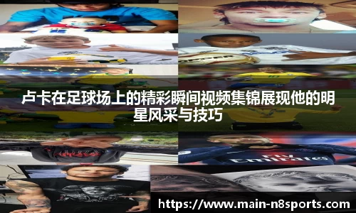 卢卡在足球场上的精彩瞬间视频集锦展现他的明星风采与技巧