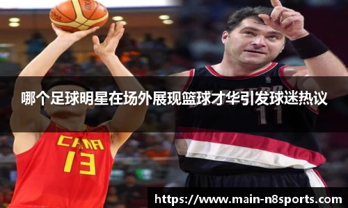 哪个足球明星在场外展现篮球才华引发球迷热议