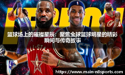 篮球场上的璀璨星辰：聚焦全球篮球明星的精彩瞬间与传奇故事