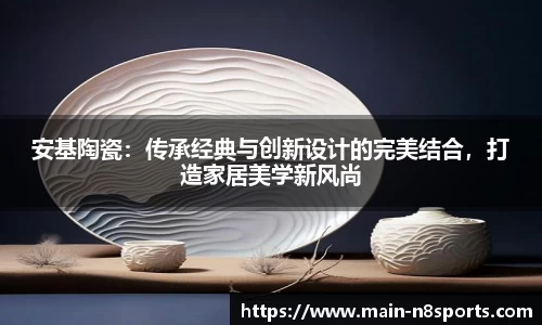 安基陶瓷：传承经典与创新设计的完美结合，打造家居美学新风尚